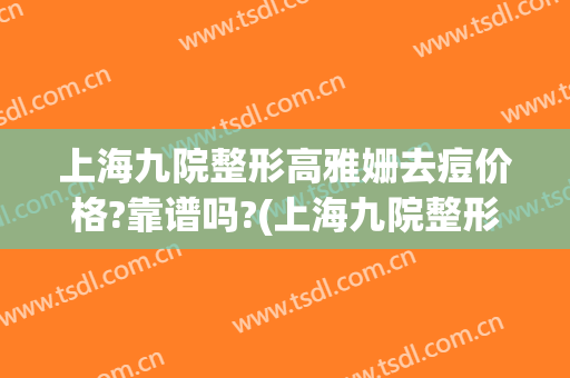 上海九院整形高雅姗去痘价格?靠谱吗?(上海九院整形医院祛疤怎么样)