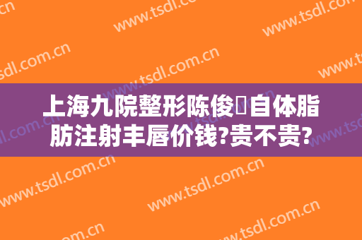 上海九院整形陈俊曌自体脂肪注射丰唇价钱?贵不贵?