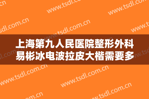 上海第九人民医院整形外科易彬冰电波拉皮大楷需要多少钱?多长时间恢复?
