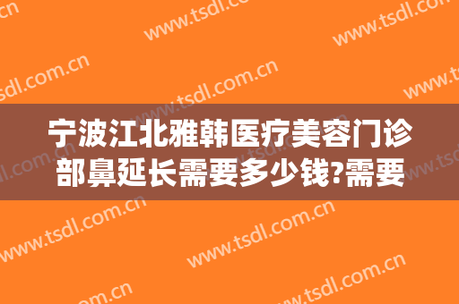 宁波江北雅韩医疗美容门诊部鼻延长需要多少钱?需要多久恢复?(宁波雅韩整形医院优惠)