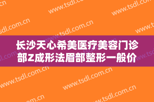 长沙天心希美医疗美容门诊部Z成形法眉部整形一般价位是多少钱?效果怎么样?