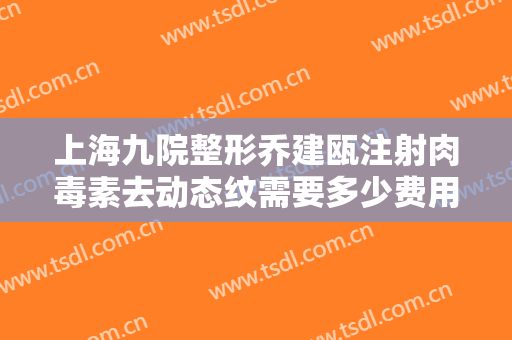 上海九院整形乔建瓯注射肉毒素去动态纹需要多少费用?贵不贵?
