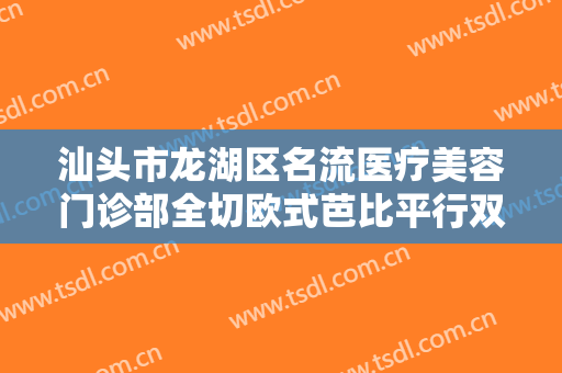 汕头市龙湖区名流医疗美容门诊部全切欧式芭比平行双眼皮需要多少费用?效果怎么样?