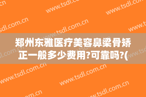 郑州东雅医疗美容鼻梁骨矫正一般多少费用?可靠吗?(医院鼻梁骨矫正要多少钱)