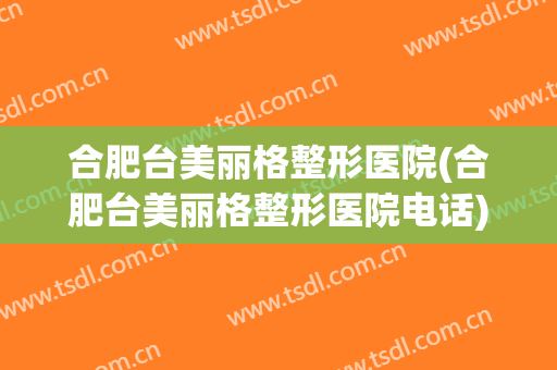 合肥台美丽格整形医院(合肥台美丽格整形医院电话)