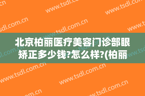 北京柏丽医疗美容门诊部眼矫正多少钱?怎么样?(柏丽医疗美容整形)