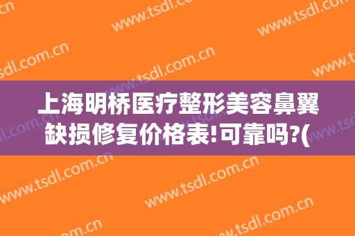 上海明桥医疗整形美容鼻翼缺损修复价格表!可靠吗?(上海医院鼻翼整形)