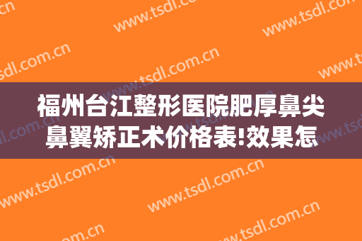 福州台江整形医院肥厚鼻尖鼻翼矫正术价格表!效果怎么样?(福州鼻头修整)