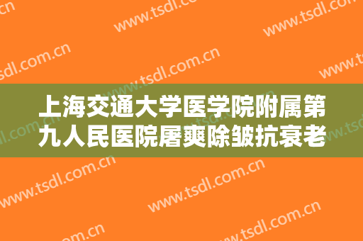 上海交通大学医学院附属第九人民医院屠爽除皱抗衰老需要多少钱?效果怎么样?