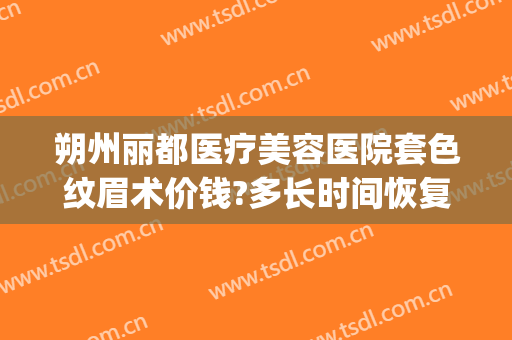 朔州丽都医疗美容医院套色纹眉术价钱?多长时间恢复?(朔州丽都整形医院地址)