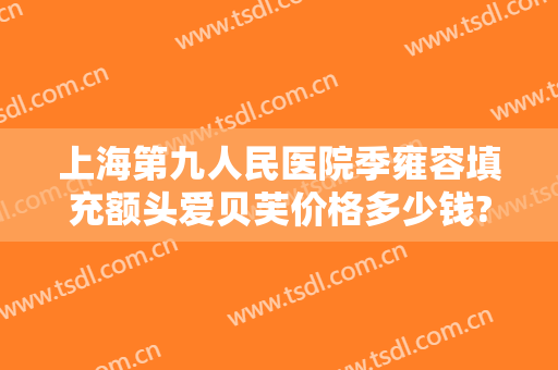 上海第九人民医院季雍容填充额头爱贝芙价格多少钱?多长时间恢复?