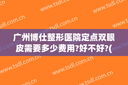 广州博仕整形医院定点双眼皮需要多少费用?好不好?(广州做双眼皮一般要多少钱)