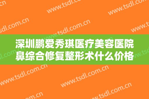 深圳鹏爱秀琪医疗美容医院鼻综合修复整形术什么价格?多长时间恢复?