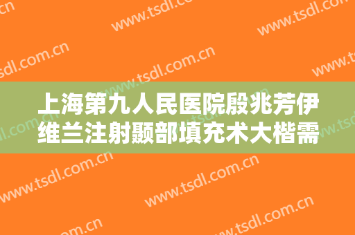 上海第九人民医院殷兆芳伊维兰注射颞部填充术大楷需要多少钱?可靠吗?