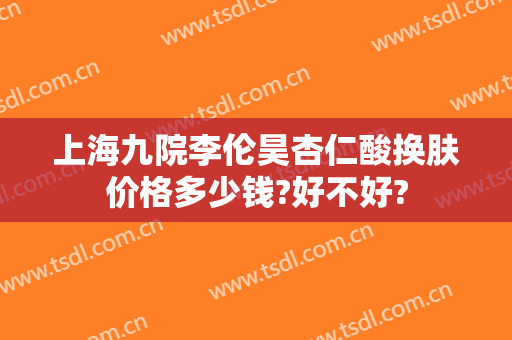 上海九院李伦昊杏仁酸换肤价格多少钱?好不好?