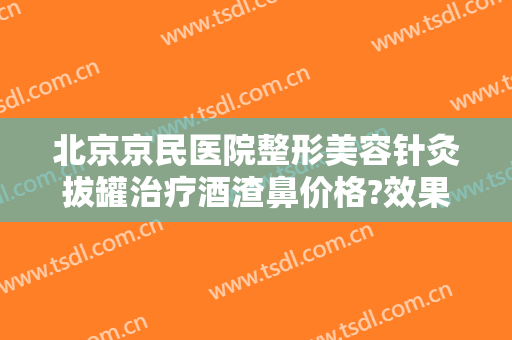 北京京民医院整形美容针灸拔罐治疗酒渣鼻价格?效果怎么样?