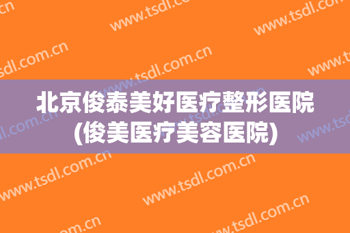 北京俊泰美好医疗整形医院(俊美医疗美容医院)