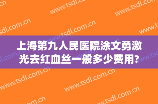 上海第九人民医院涂文勇激光去红血丝一般多少费用?需要多久恢复?(上海第九人民医院激光去斑多少钱)