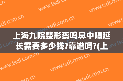 上海九院整形蔡鸣鼻中隔延长需要多少钱?靠谱吗?(上海九院鼻中隔偏曲手术费用)