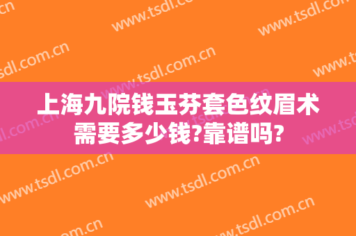 上海九院钱玉芬套色纹眉术需要多少钱?靠谱吗?