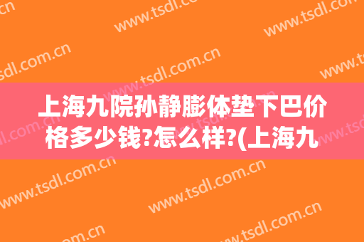 上海九院孙静膨体垫下巴价格多少钱?怎么样?(上海九院垫下巴要多少钱)