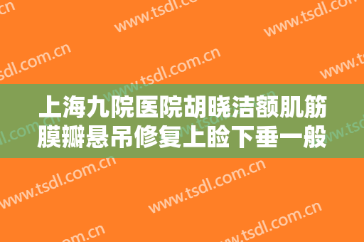 上海九院医院胡晓洁额肌筋膜瓣悬吊修复上睑下垂一般多少费用?有哪些优势?