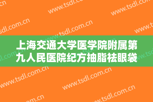 上海交通大学医学院附属第九人民医院纪方抽脂祛眼袋价格?效果怎么样?