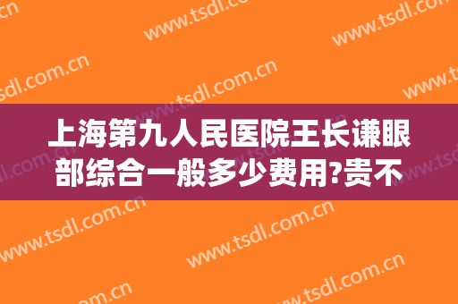 上海第九人民医院王长谦眼部综合一般多少费用?贵不贵?(上海第九人民医院近视手术多少钱)