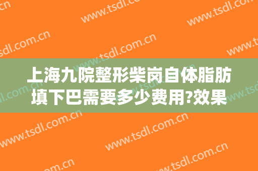 上海九院整形柴岗自体脂肪填下巴需要多少费用?效果怎么样?(上海九院整形脂肪填充)