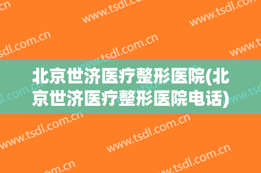 北京世济医疗整形医院(北京世济医疗整形医院电话)