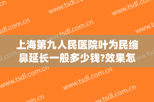 上海第九人民医院叶为民缩鼻延长一般多少钱?效果怎么样?(上海九院鼻头缩小多少钱)