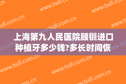 上海第九人民医院顾钏进口种植牙多少钱?多长时间恢复?(上海九院牙齿种植价格)
