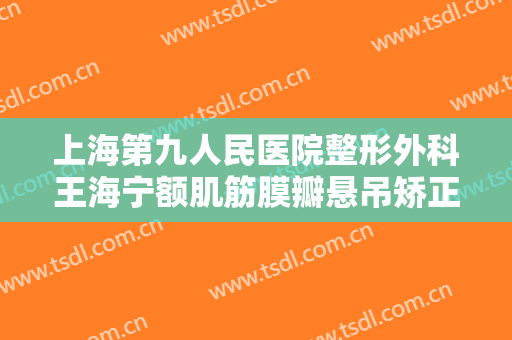 上海第九人民医院整形外科王海宁额肌筋膜瓣悬吊矫正上睑下垂价钱?怎么样?