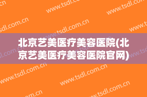 北京艺美医疗美容医院(北京艺美医疗美容医院官网)