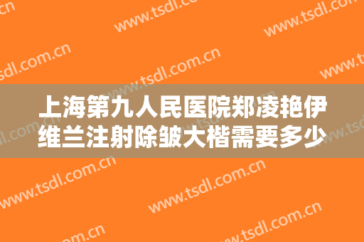 上海第九人民医院郑凌艳伊维兰注射除皱大楷需要多少钱?有哪些优势?