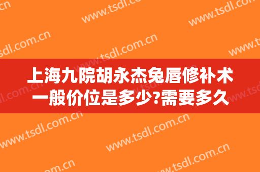 上海九院胡永杰兔唇修补术一般价位是多少?需要多久恢复?(哪个医院可以做兔唇修复手术)