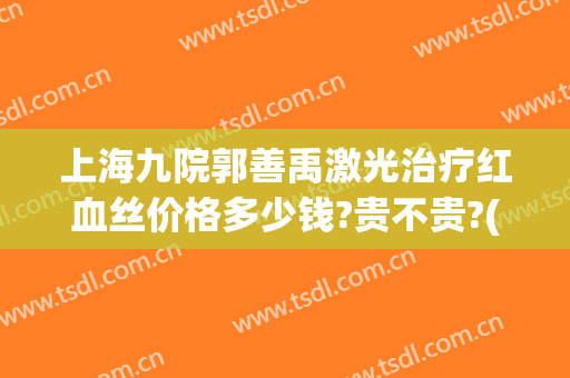 上海九院郭善禹激光治疗红血丝价格多少钱?贵不贵?(上海九院治疗红血丝什么价格)