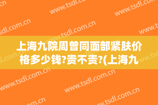 上海九院周曾同面部紧肤价格多少钱?贵不贵?(上海九院周曾同怎么挂号)