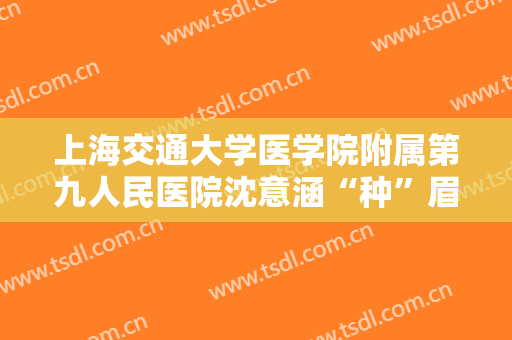 上海交通大学医学院附属第九人民医院沈意涵“种”眉毛大楷需要多少费用?多长时间恢复?