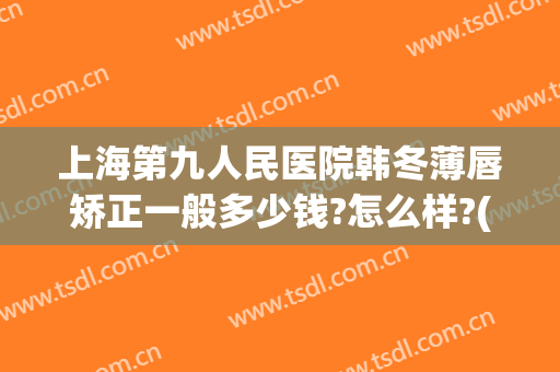 上海第九人民医院韩冬薄唇矫正一般多少钱?怎么样?(上海第九医院整型兔唇)