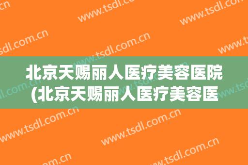 北京天赐丽人医疗美容医院(北京天赐丽人医疗美容医院电话)