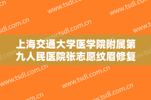 上海交通大学医学院附属第九人民医院张志愿纹眉修复眉缺损价格多少钱?怎么样?