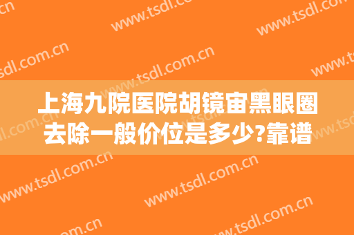 上海九院医院胡镜宙黑眼圈去除一般价位是多少?靠谱吗?(上海九院激光去黑眼圈价格)