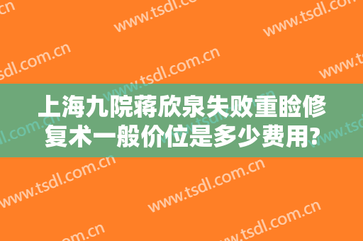 上海九院蒋欣泉失败重睑修复术一般价位是多少费用?靠谱吗?