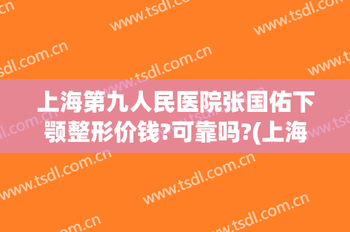上海第九人民医院张国佑下颚整形价钱?可靠吗?(上海九院下颌骨整形价格)