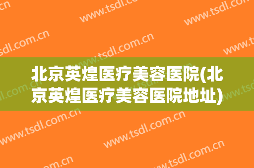 北京英煌医疗美容医院(北京英煌医疗美容医院地址)