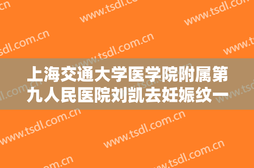上海交通大学医学院附属第九人民医院刘凯去妊娠纹一般多少费用?靠谱吗?