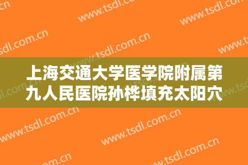上海交通大学医学院附属第九人民医院孙桦填充太阳穴价格表!多长时间恢复?