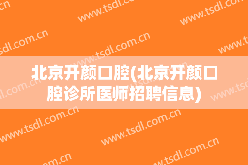北京开颜口腔(北京开颜口腔诊所医师招聘信息)
