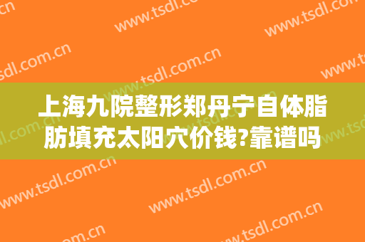 上海九院整形郑丹宁自体脂肪填充太阳穴价钱?靠谱吗?(上海九院做脂肪填充怎么样)